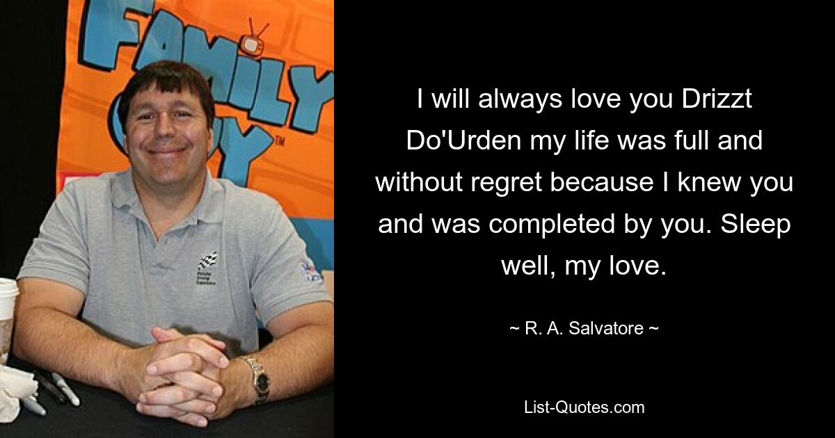 I will always love you Drizzt Do'Urden my life was full and without regret because I knew you and was completed by you. Sleep well, my love. — © R. A. Salvatore