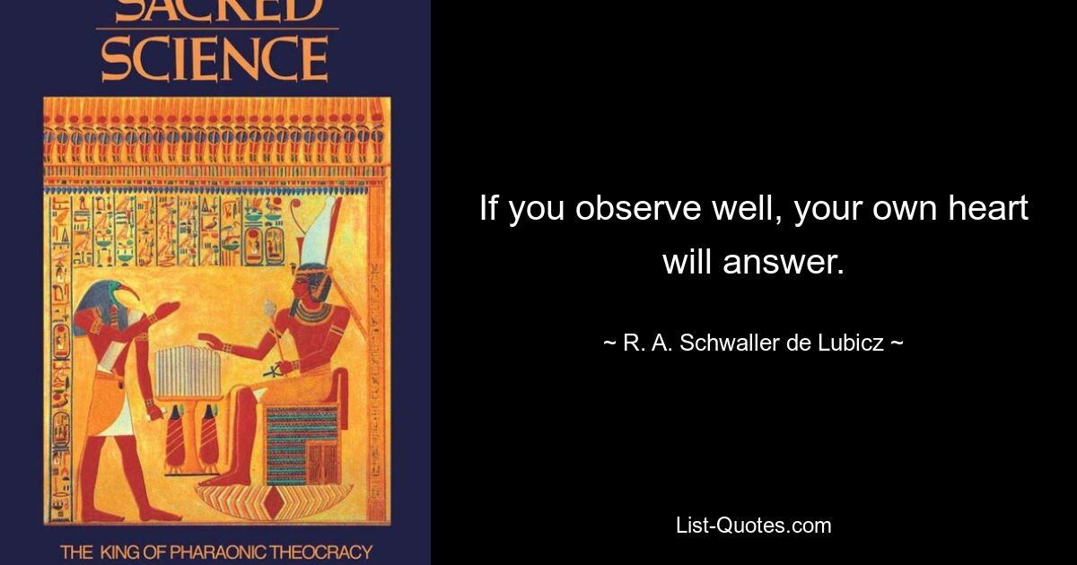 If you observe well, your own heart will answer. — © R. A. Schwaller de Lubicz