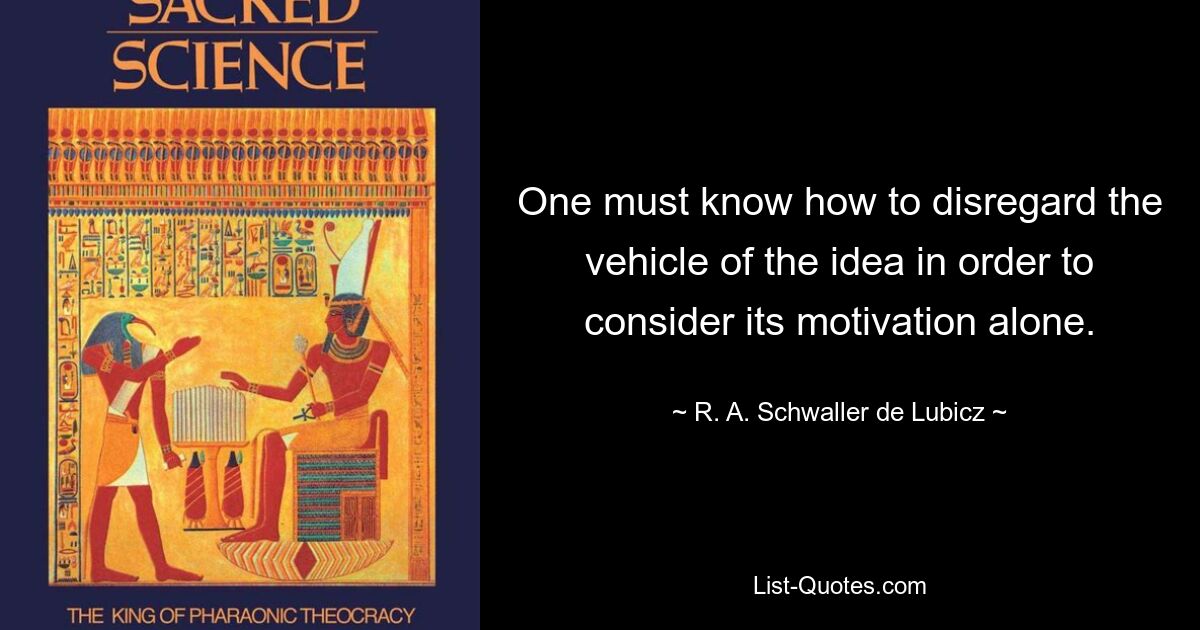 One must know how to disregard the vehicle of the idea in order to consider its motivation alone. — © R. A. Schwaller de Lubicz