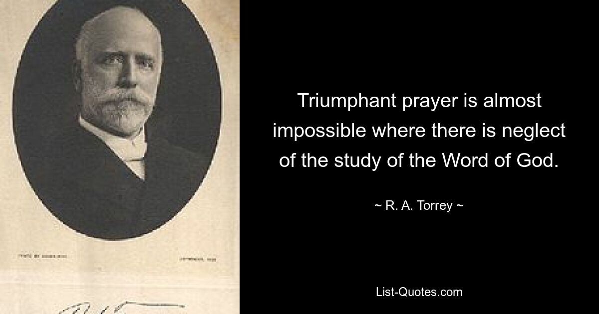 Triumphant prayer is almost impossible where there is neglect of the study of the Word of God. — © R. A. Torrey