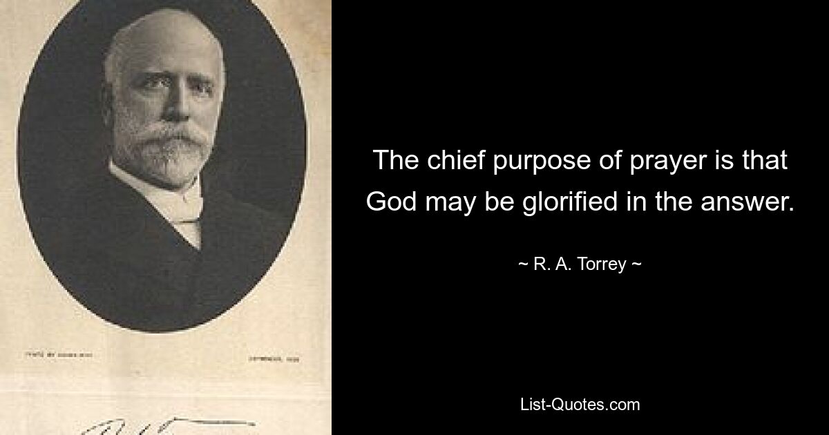 The chief purpose of prayer is that God may be glorified in the answer. — © R. A. Torrey