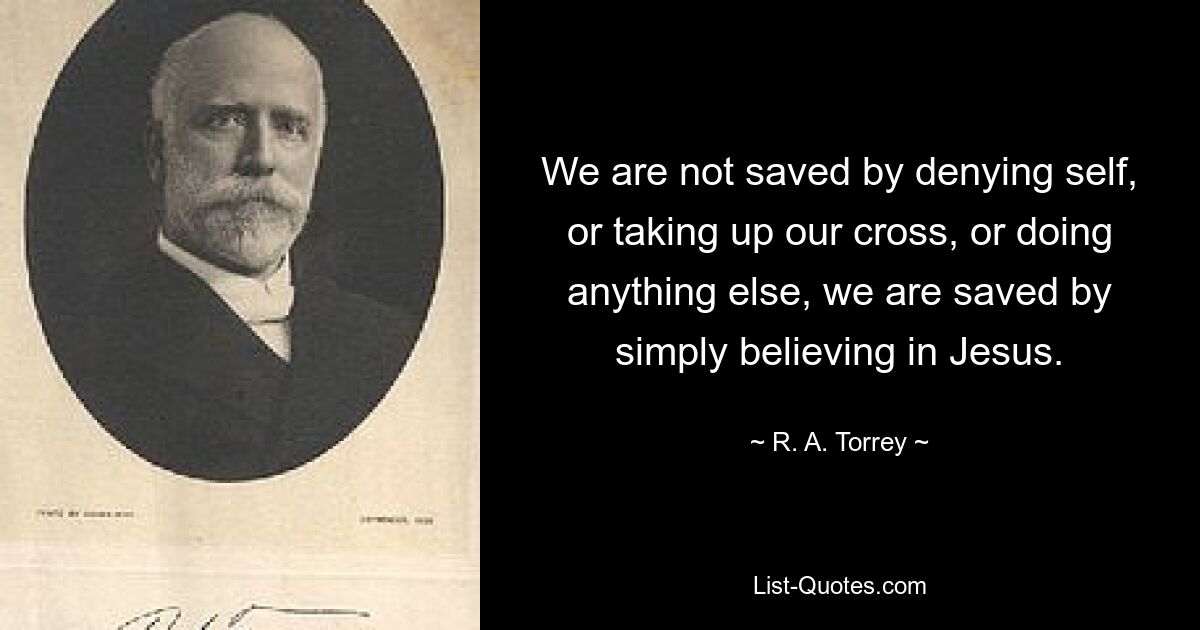 We are not saved by denying self, or taking up our cross, or doing anything else, we are saved by simply believing in Jesus. — © R. A. Torrey