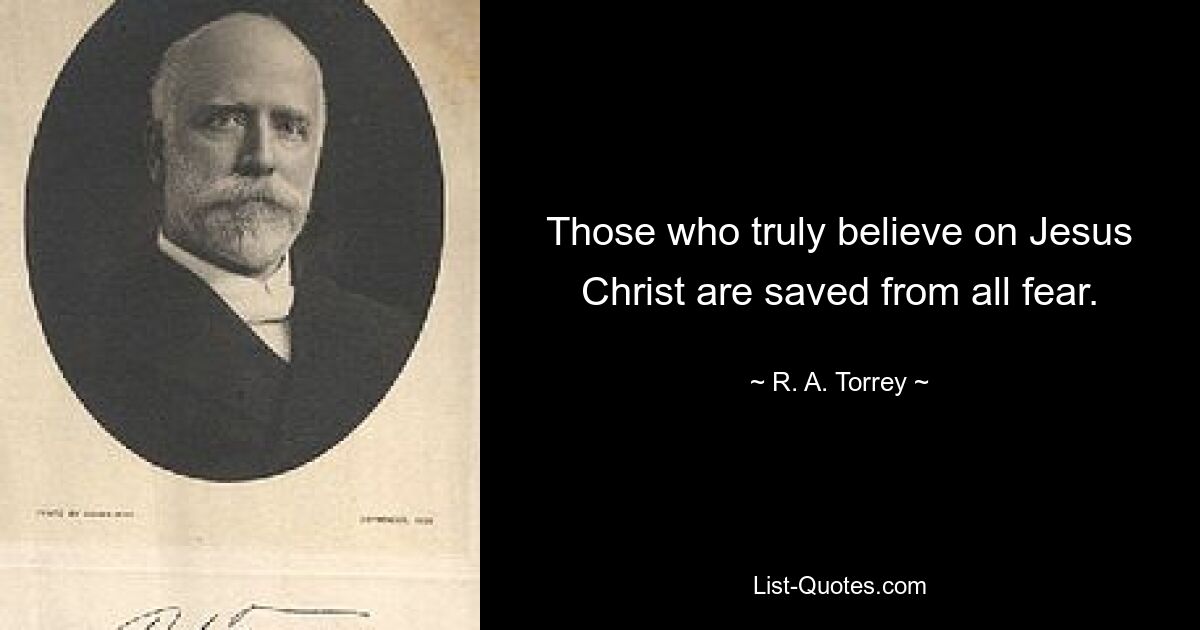 Those who truly believe on Jesus Christ are saved from all fear. — © R. A. Torrey