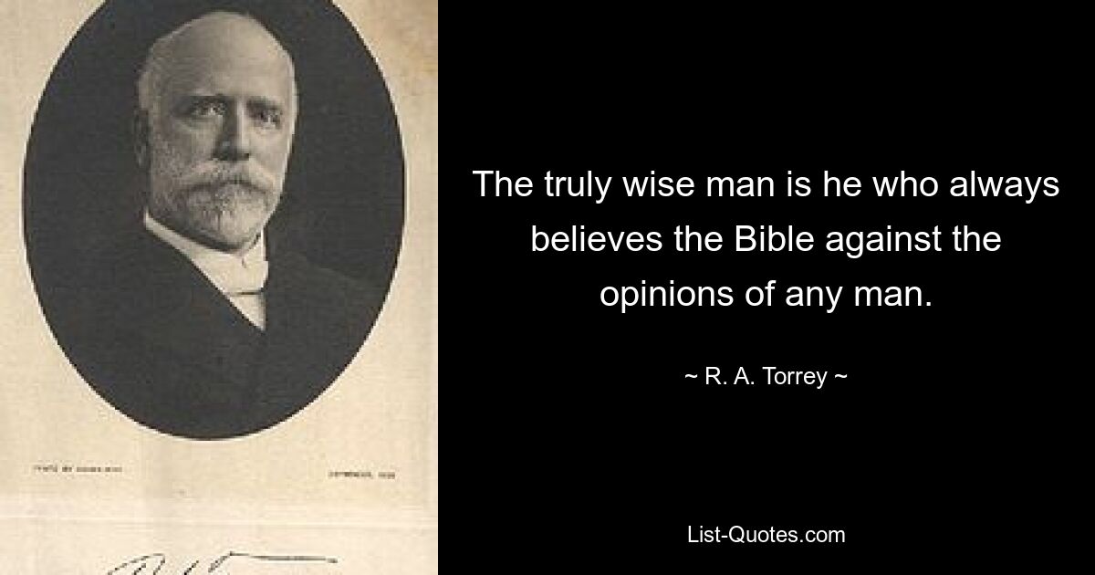 The truly wise man is he who always believes the Bible against the opinions of any man. — © R. A. Torrey