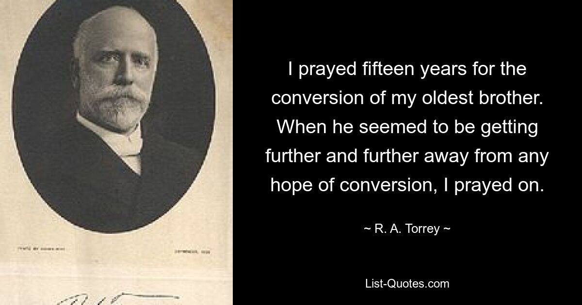 I prayed fifteen years for the conversion of my oldest brother. When he seemed to be getting further and further away from any hope of conversion, I prayed on. — © R. A. Torrey