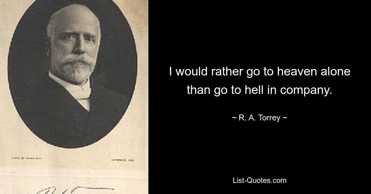 I would rather go to heaven alone than go to hell in company. — © R. A. Torrey