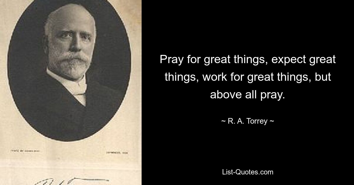 Pray for great things, expect great things, work for great things, but above all pray. — © R. A. Torrey