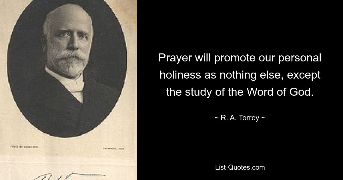 Prayer will promote our personal holiness as nothing else, except the study of the Word of God. — © R. A. Torrey