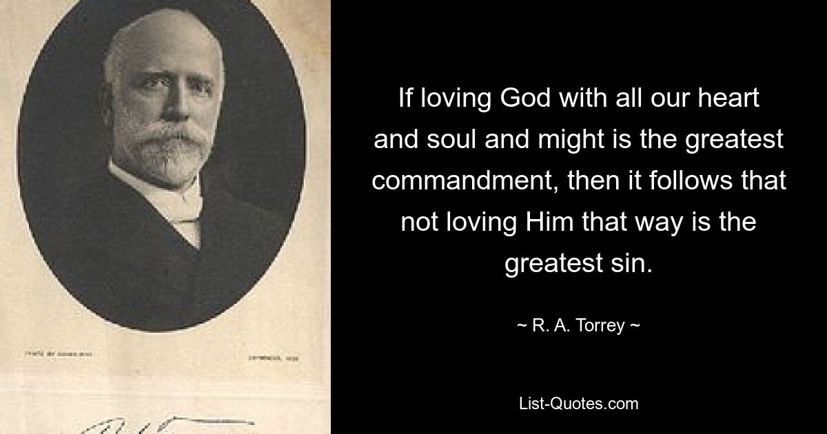 If loving God with all our heart and soul and might is the greatest commandment, then it follows that not loving Him that way is the greatest sin. — © R. A. Torrey