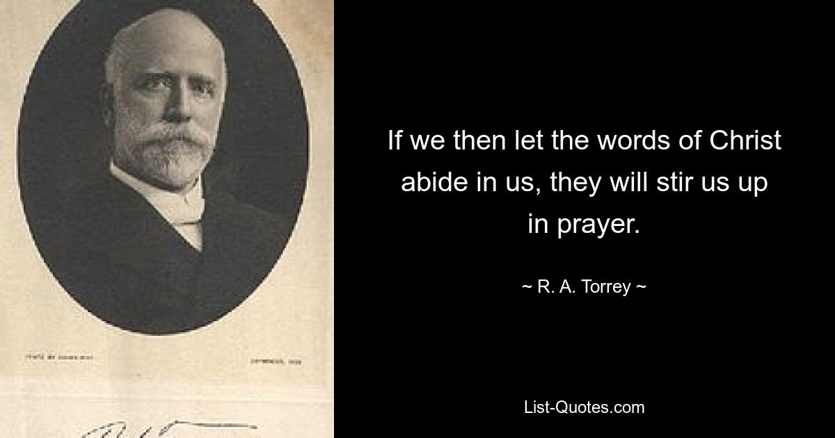 If we then let the words of Christ abide in us, they will stir us up in prayer. — © R. A. Torrey