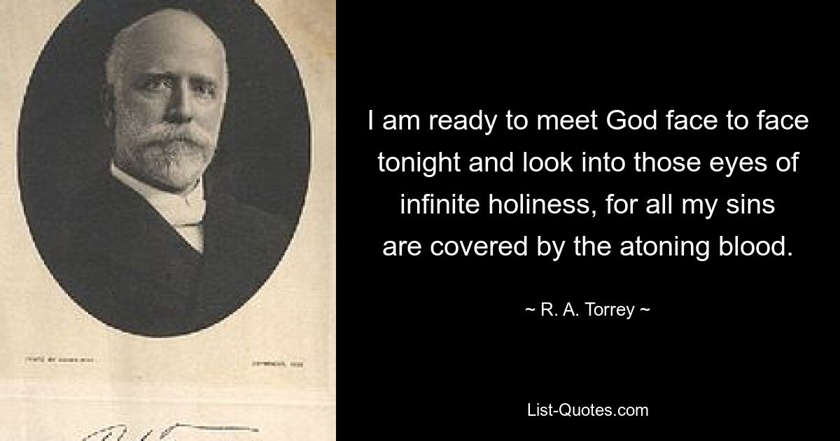 I am ready to meet God face to face tonight and look into those eyes of infinite holiness, for all my sins are covered by the atoning blood. — © R. A. Torrey