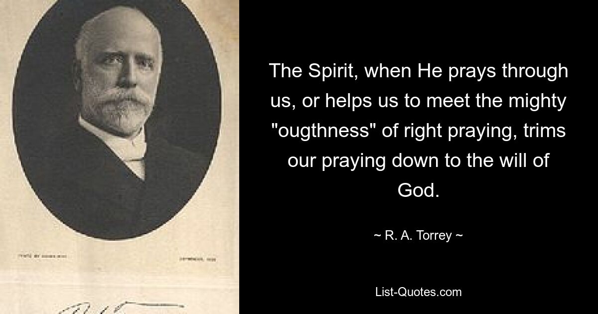 The Spirit, when He prays through us, or helps us to meet the mighty "ougthness" of right praying, trims our praying down to the will of God. — © R. A. Torrey