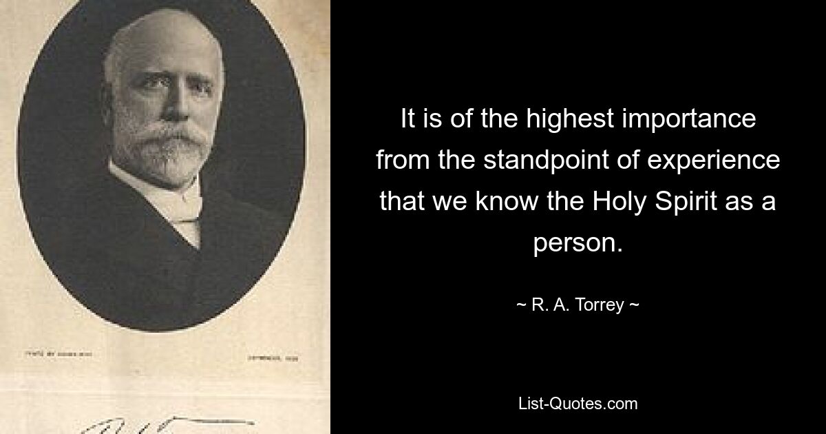 It is of the highest importance from the standpoint of experience that we know the Holy Spirit as a person. — © R. A. Torrey