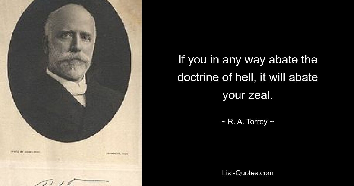 If you in any way abate the doctrine of hell, it will abate your zeal. — © R. A. Torrey