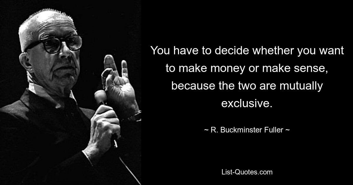 You have to decide whether you want to make money or make sense, because the two are mutually exclusive. — © R. Buckminster Fuller