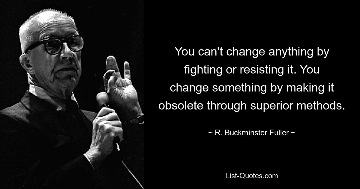 You can't change anything by fighting or resisting it. You change something by making it obsolete through superior methods. — © R. Buckminster Fuller