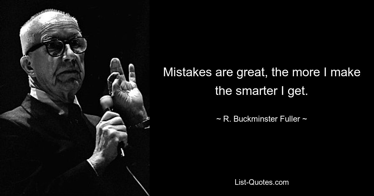 Mistakes are great, the more I make the smarter I get. — © R. Buckminster Fuller