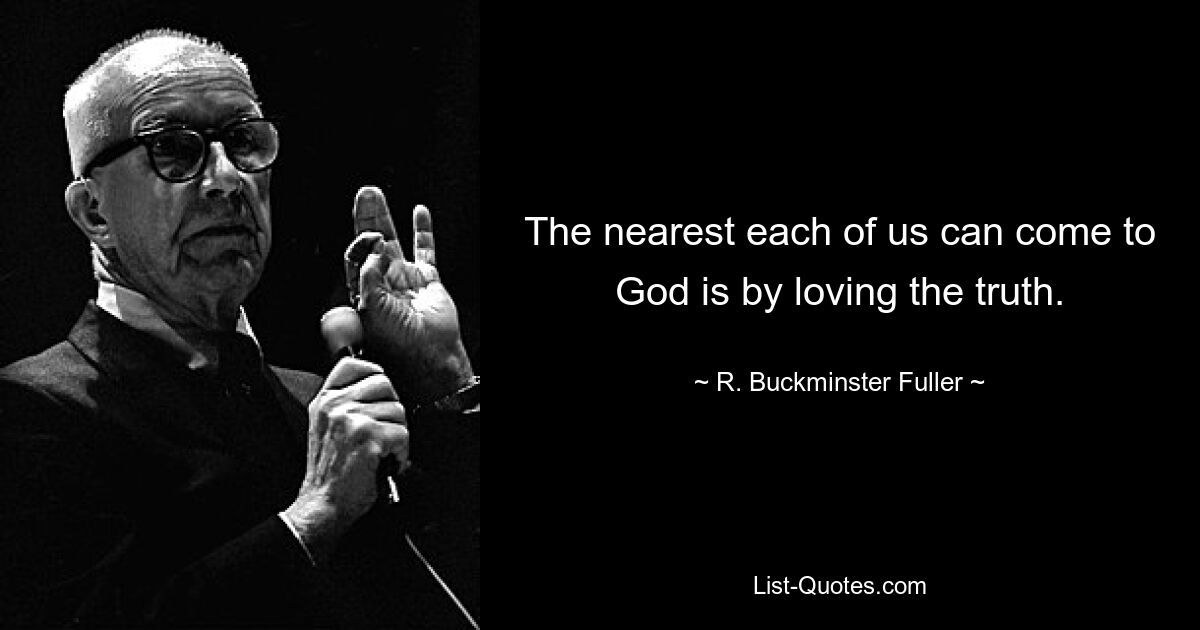 The nearest each of us can come to God is by loving the truth. — © R. Buckminster Fuller