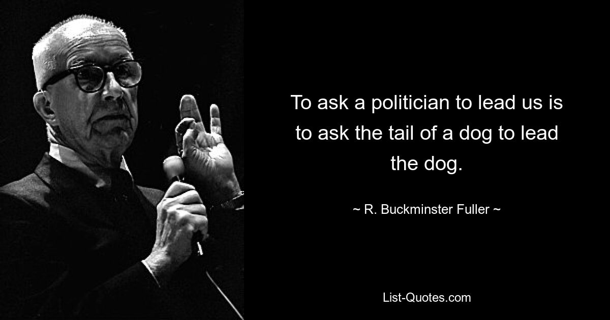 To ask a politician to lead us is to ask the tail of a dog to lead the dog. — © R. Buckminster Fuller