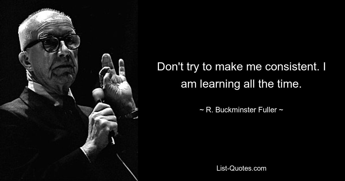 Don't try to make me consistent. I am learning all the time. — © R. Buckminster Fuller