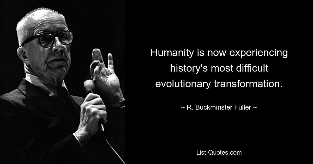 Humanity is now experiencing history's most difficult evolutionary transformation. — © R. Buckminster Fuller