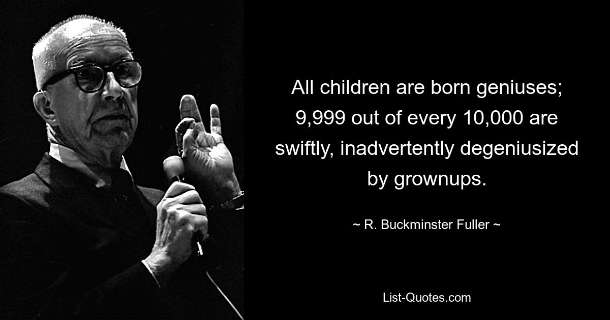 All children are born geniuses; 9,999 out of every 10,000 are swiftly, inadvertently degeniusized by grownups. — © R. Buckminster Fuller