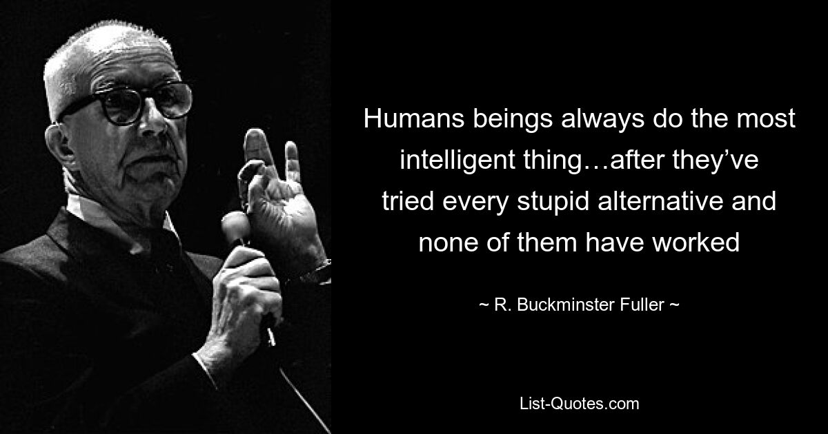 Humans beings always do the most intelligent thing…after they’ve tried every stupid alternative and none of them have worked — © R. Buckminster Fuller