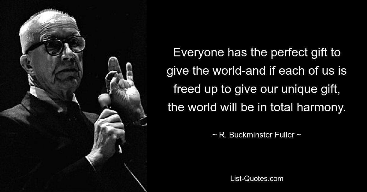 Everyone has the perfect gift to give the world-and if each of us is freed up to give our unique gift, the world will be in total harmony. — © R. Buckminster Fuller