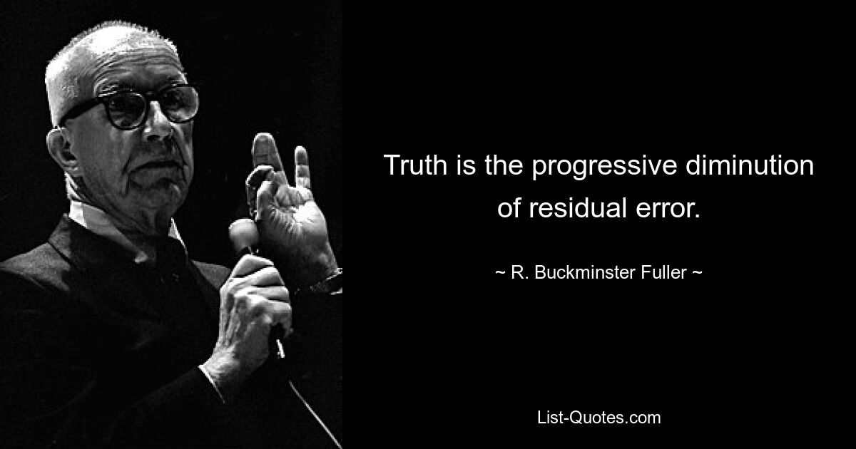 Truth is the progressive diminution of residual error. — © R. Buckminster Fuller