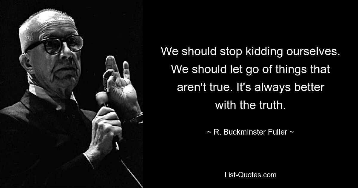 We should stop kidding ourselves. We should let go of things that aren't true. It's always better with the truth. — © R. Buckminster Fuller