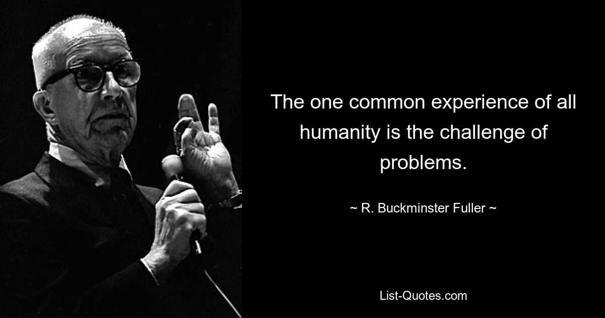 The one common experience of all humanity is the challenge of problems. — © R. Buckminster Fuller