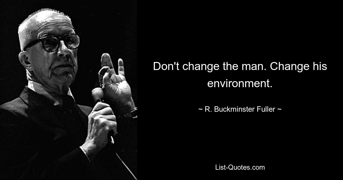 Don't change the man. Change his environment. — © R. Buckminster Fuller