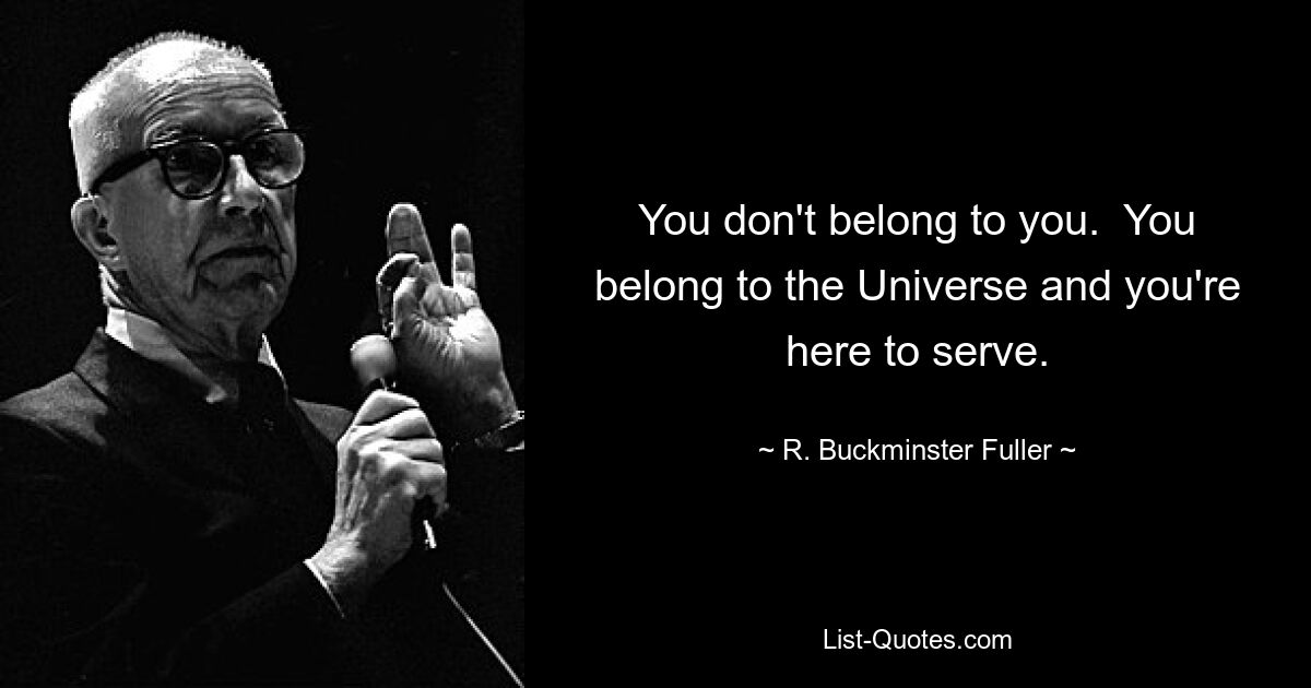 You don't belong to you.  You belong to the Universe and you're here to serve. — © R. Buckminster Fuller