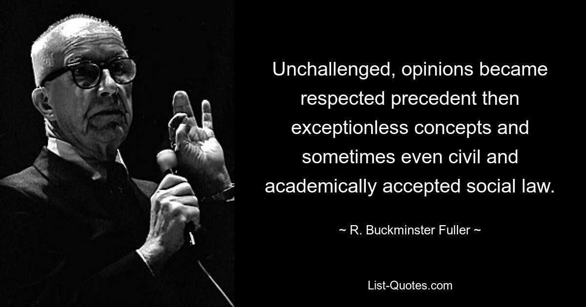 Unchallenged, opinions became respected precedent then exceptionless concepts and sometimes even civil and academically accepted social law. — © R. Buckminster Fuller