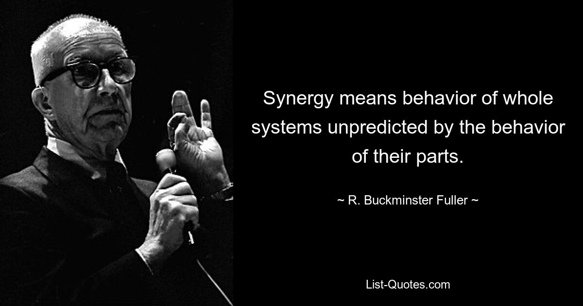 Synergy means behavior of whole systems unpredicted by the behavior of their parts. — © R. Buckminster Fuller