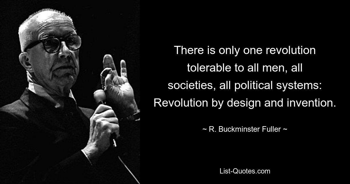 There is only one revolution tolerable to all men, all societies, all political systems: Revolution by design and invention. — © R. Buckminster Fuller