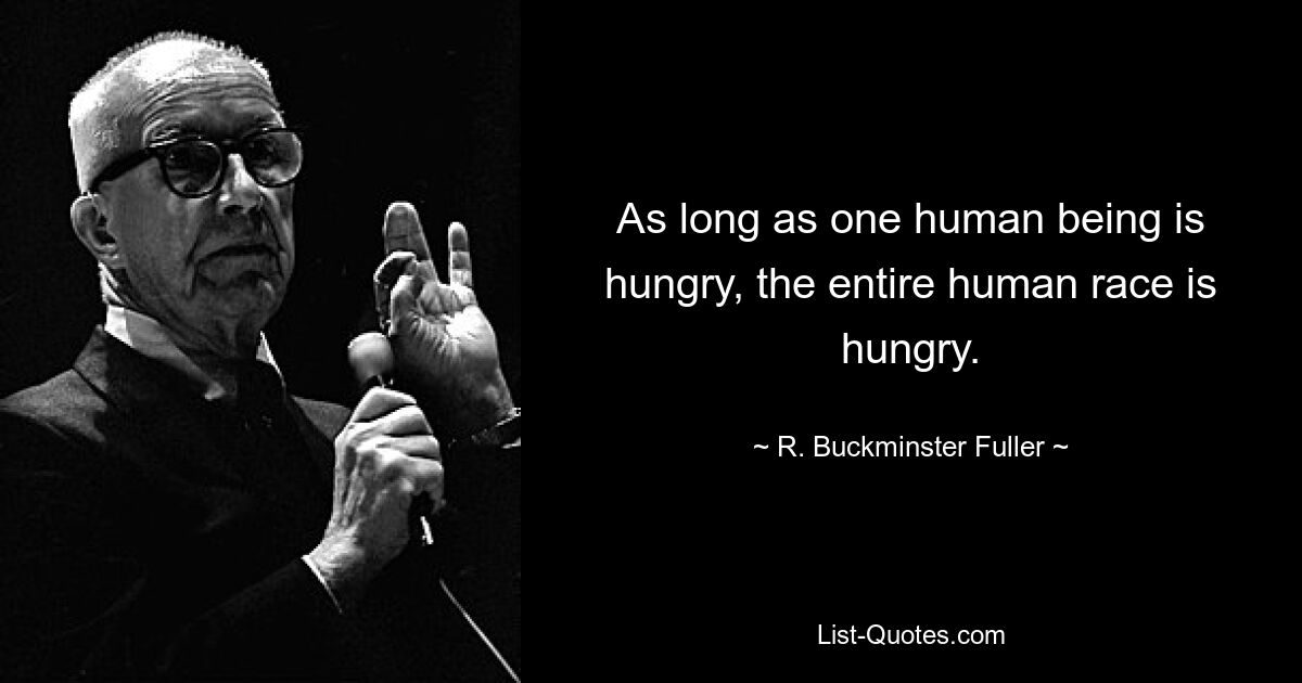 As long as one human being is hungry, the entire human race is hungry. — © R. Buckminster Fuller