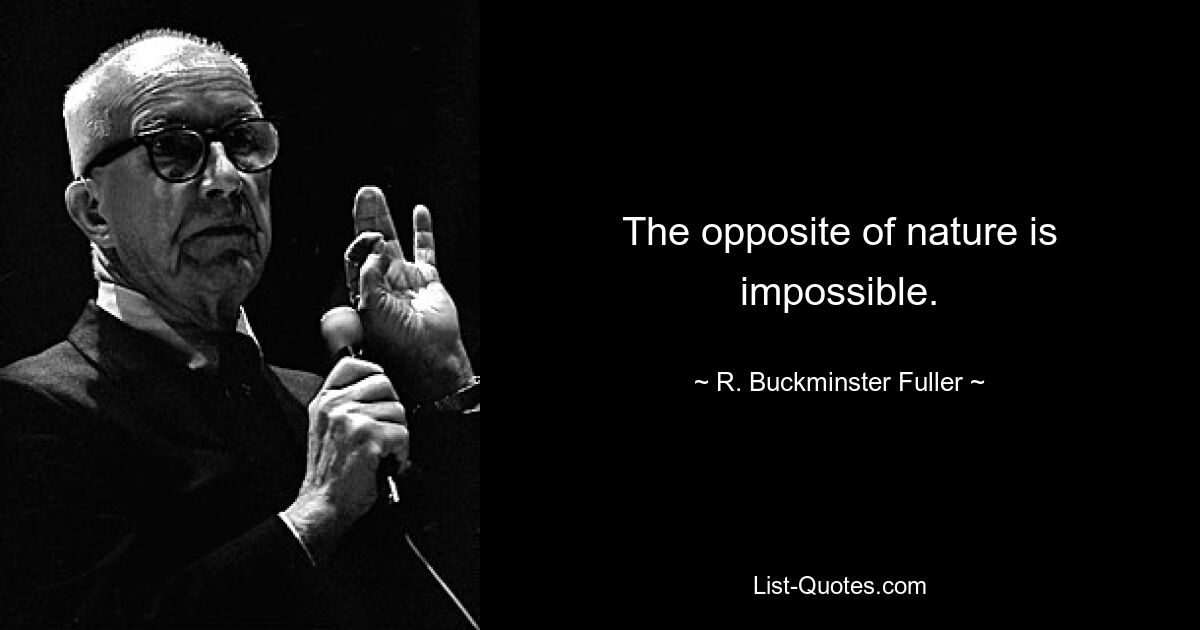 The opposite of nature is impossible. — © R. Buckminster Fuller