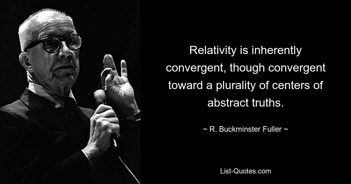 Relativity is inherently convergent, though convergent toward a plurality of centers of abstract truths. — © R. Buckminster Fuller