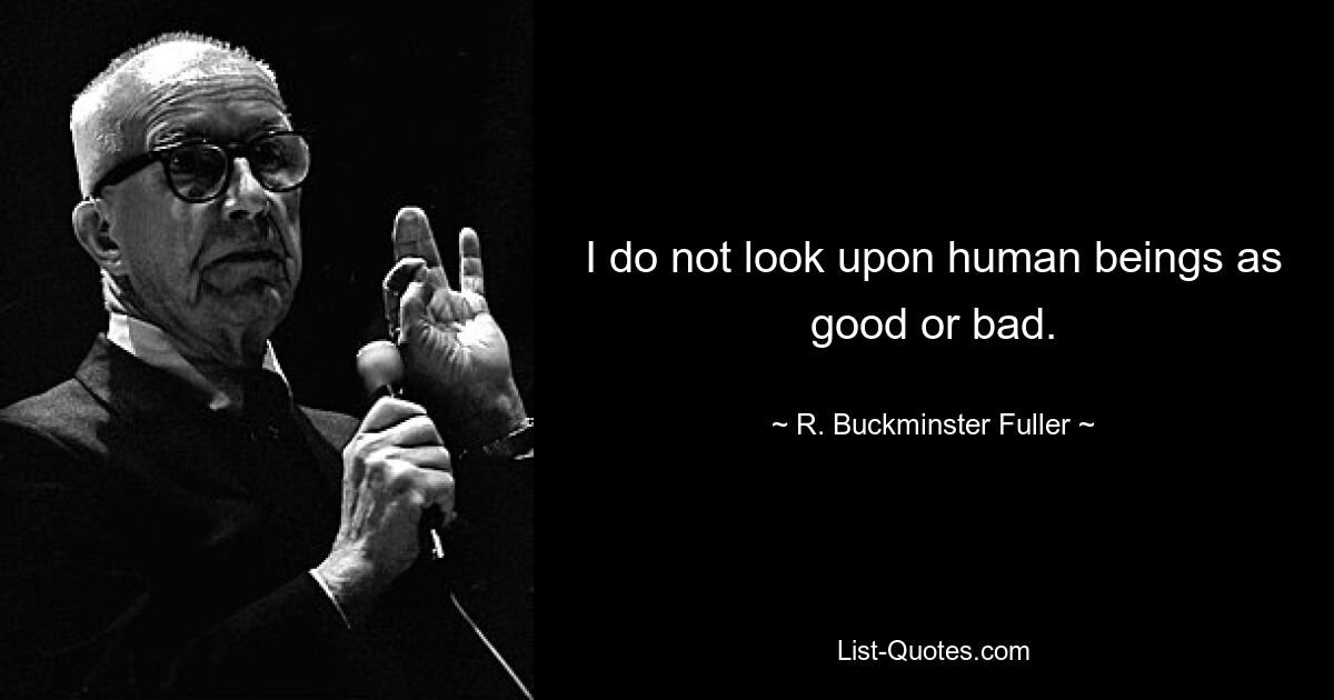 I do not look upon human beings as good or bad. — © R. Buckminster Fuller