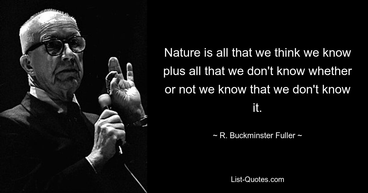 Nature is all that we think we know plus all that we don't know whether or not we know that we don't know it. — © R. Buckminster Fuller