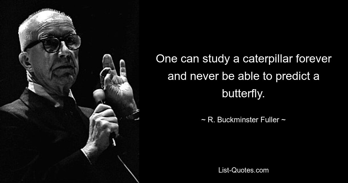 One can study a caterpillar forever and never be able to predict a butterfly. — © R. Buckminster Fuller