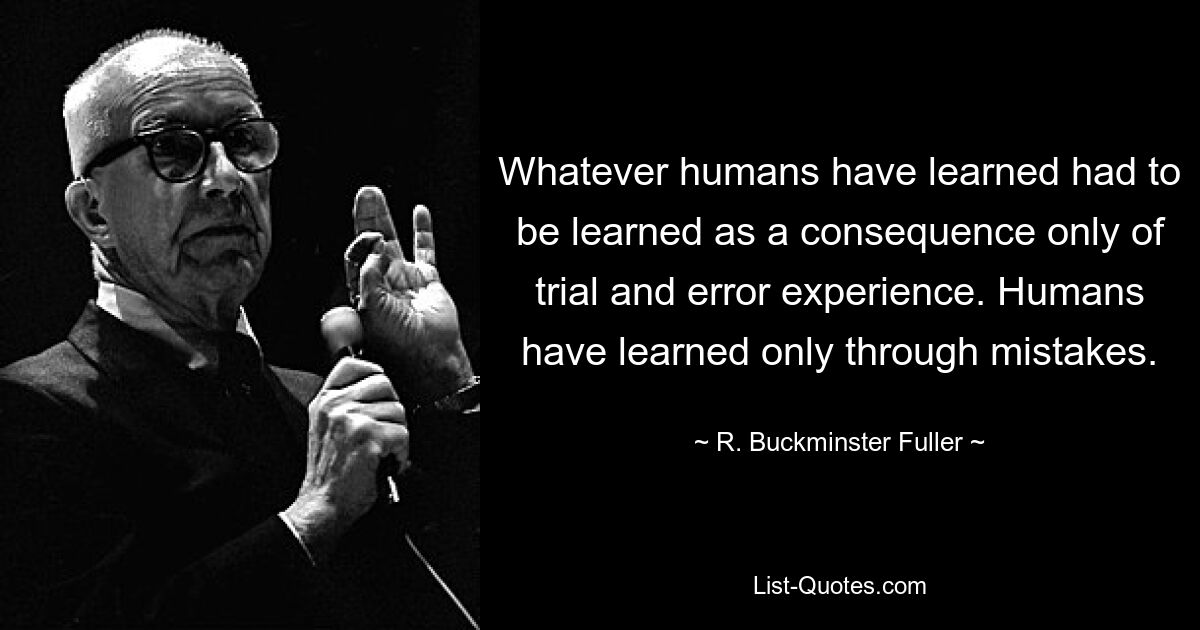 Whatever humans have learned had to be learned as a consequence only of trial and error experience. Humans have learned only through mistakes. — © R. Buckminster Fuller