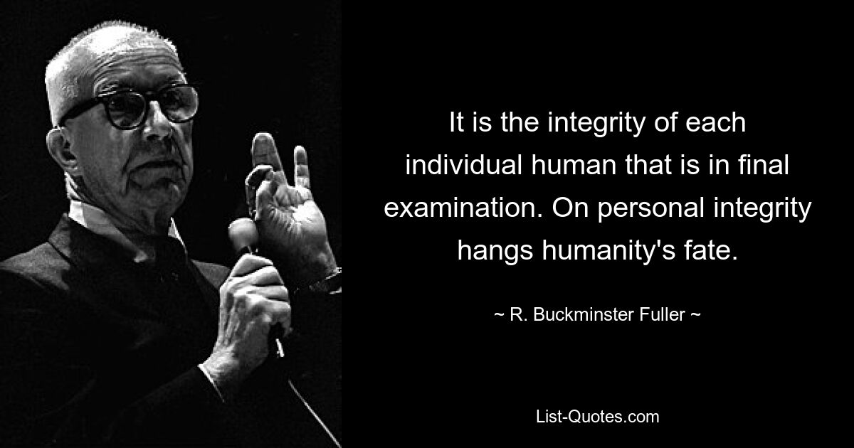 It is the integrity of each individual human that is in final examination. On personal integrity hangs humanity's fate. — © R. Buckminster Fuller