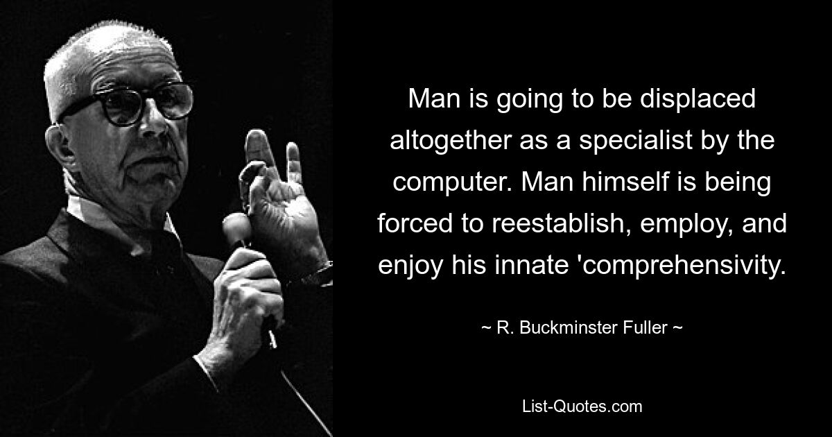 Man is going to be displaced altogether as a specialist by the computer. Man himself is being forced to reestablish, employ, and enjoy his innate 'comprehensivity. — © R. Buckminster Fuller