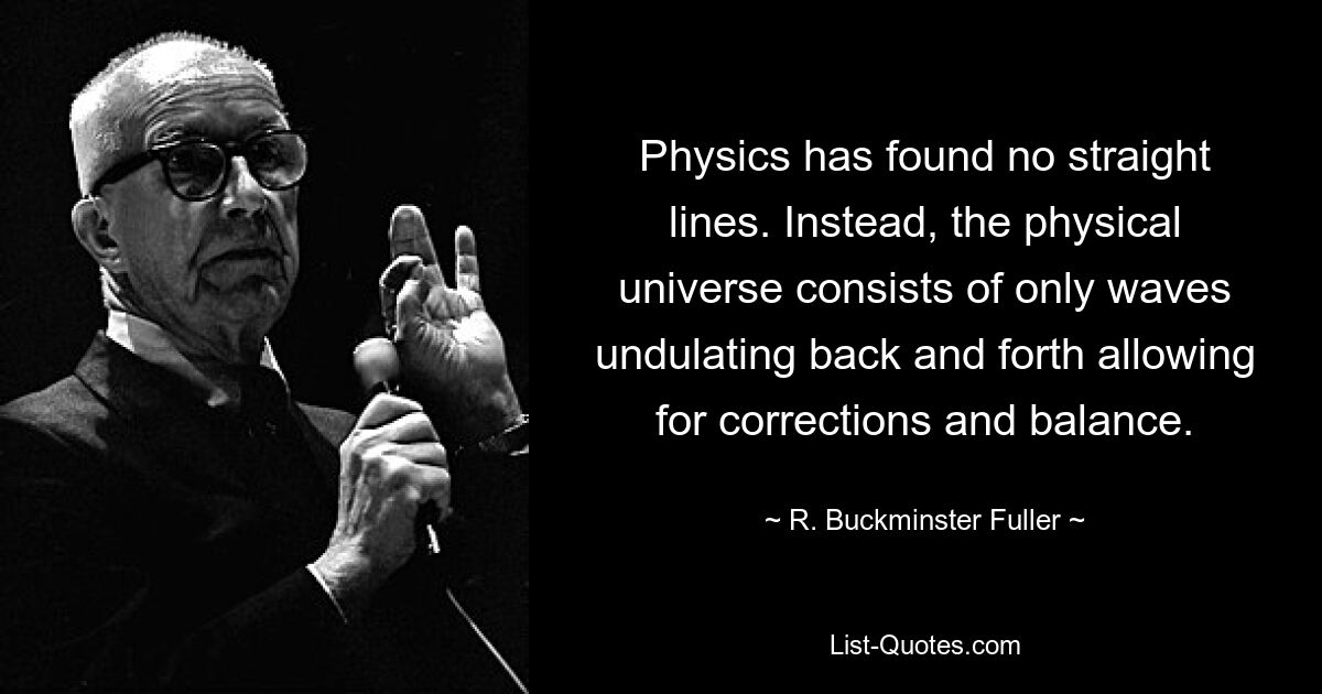 Physics has found no straight lines. Instead, the physical universe consists of only waves undulating back and forth allowing for corrections and balance. — © R. Buckminster Fuller