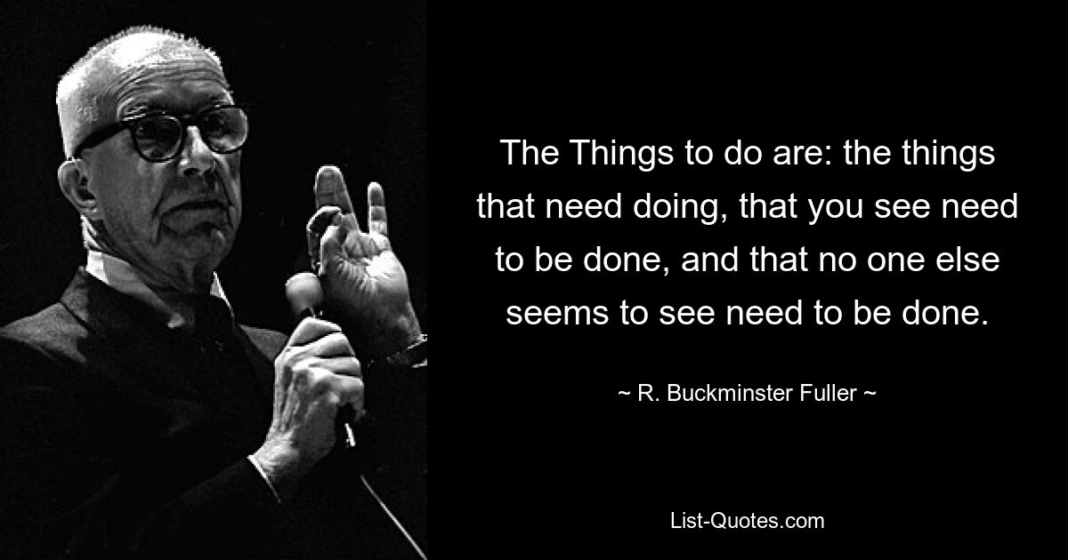 The Things to do are: the things that need doing, that you see need to be done, and that no one else seems to see need to be done. — © R. Buckminster Fuller