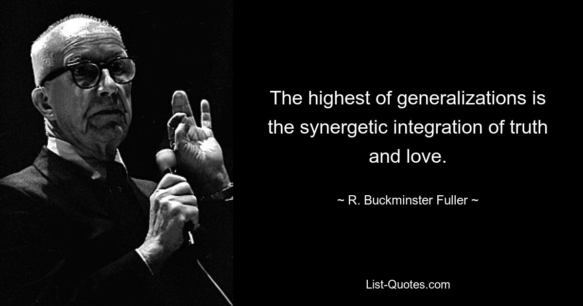 The highest of generalizations is the synergetic integration of truth and love. — © R. Buckminster Fuller