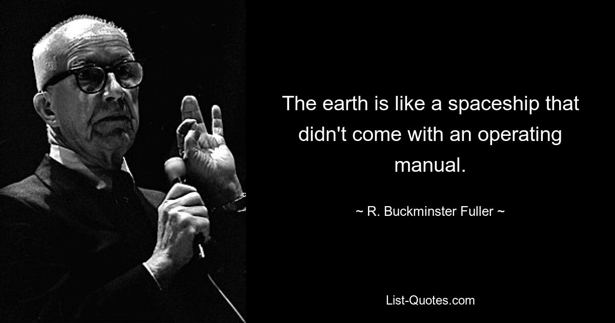 The earth is like a spaceship that didn't come with an operating manual. — © R. Buckminster Fuller