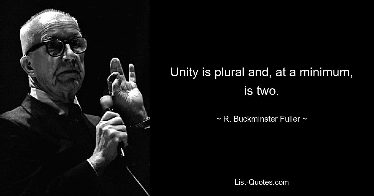 Unity is plural and, at a minimum, is two. — © R. Buckminster Fuller